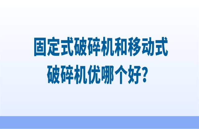 固定式破碎機(jī)和移動(dòng)式破碎機(jī)優(yōu)哪個(gè)好？