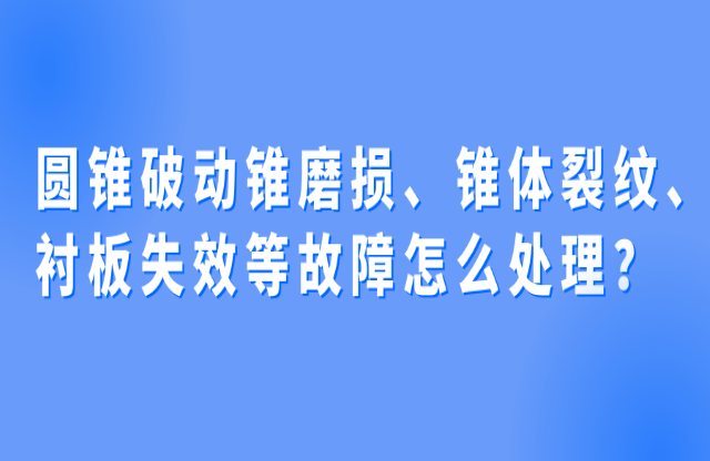 圓錐破動錐磨損、錐體裂紋、襯板失效等故障怎么處理？