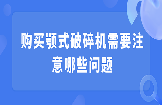 購(gòu)買(mǎi)顎式破碎機(jī)需要注意哪些問(wèn)題